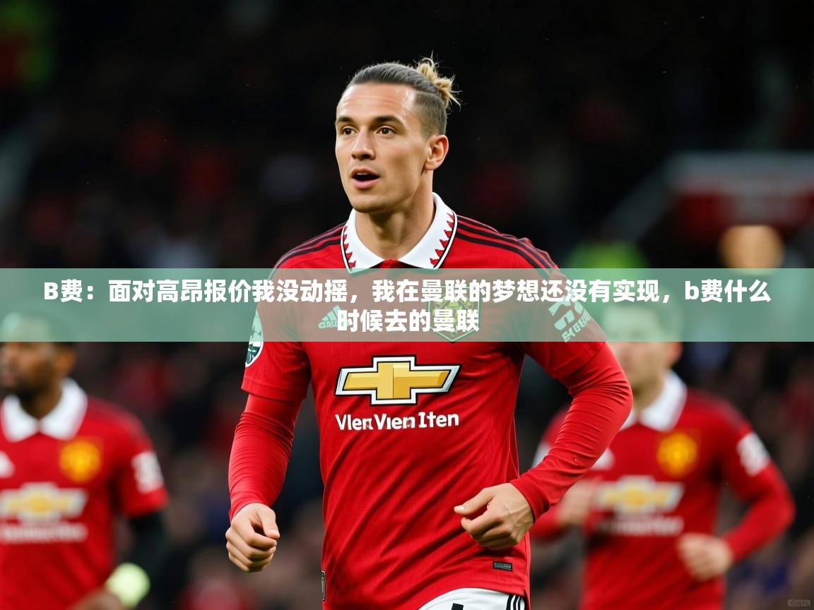 2025九游娱乐app赞助不莱梅B费：面对高昂报价我没动摇，我在曼联的梦想还没有实现，b费什么时候去的曼联  第1张