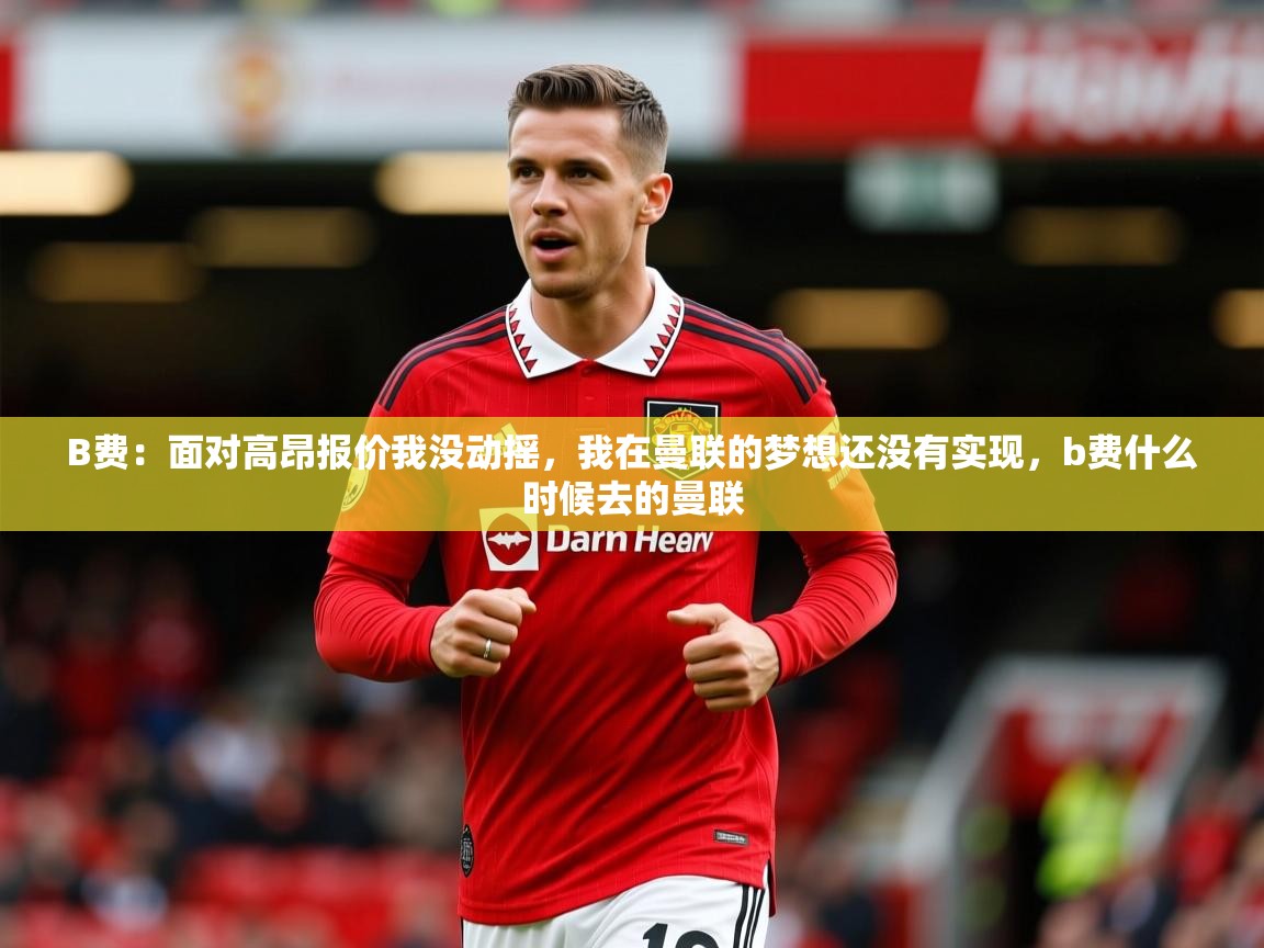 2025九游娱乐app赞助不莱梅B费：面对高昂报价我没动摇，我在曼联的梦想还没有实现，b费什么时候去的曼联  第4张