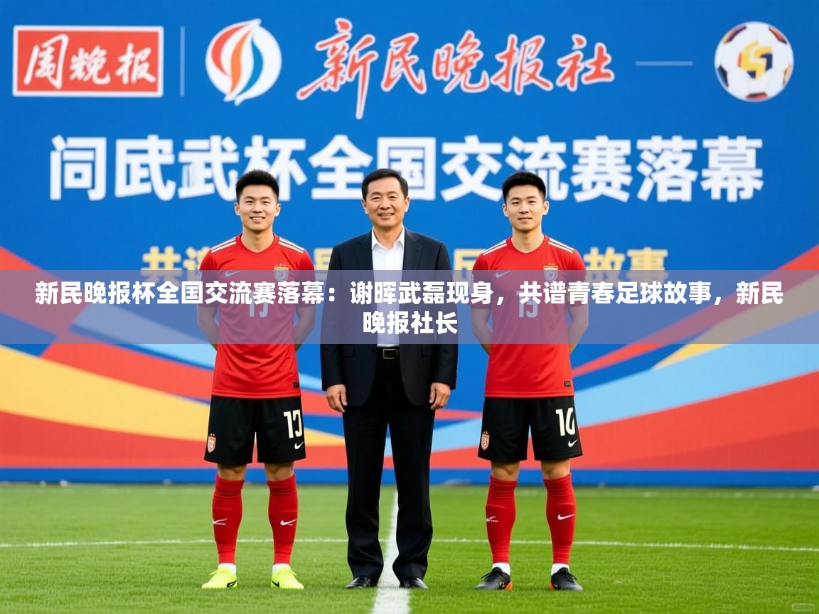 2025九游娱乐app下载新民晚报杯全国交流赛落幕：谢晖武磊现身，共谱青春足球故事，新民晚报社长  第1张