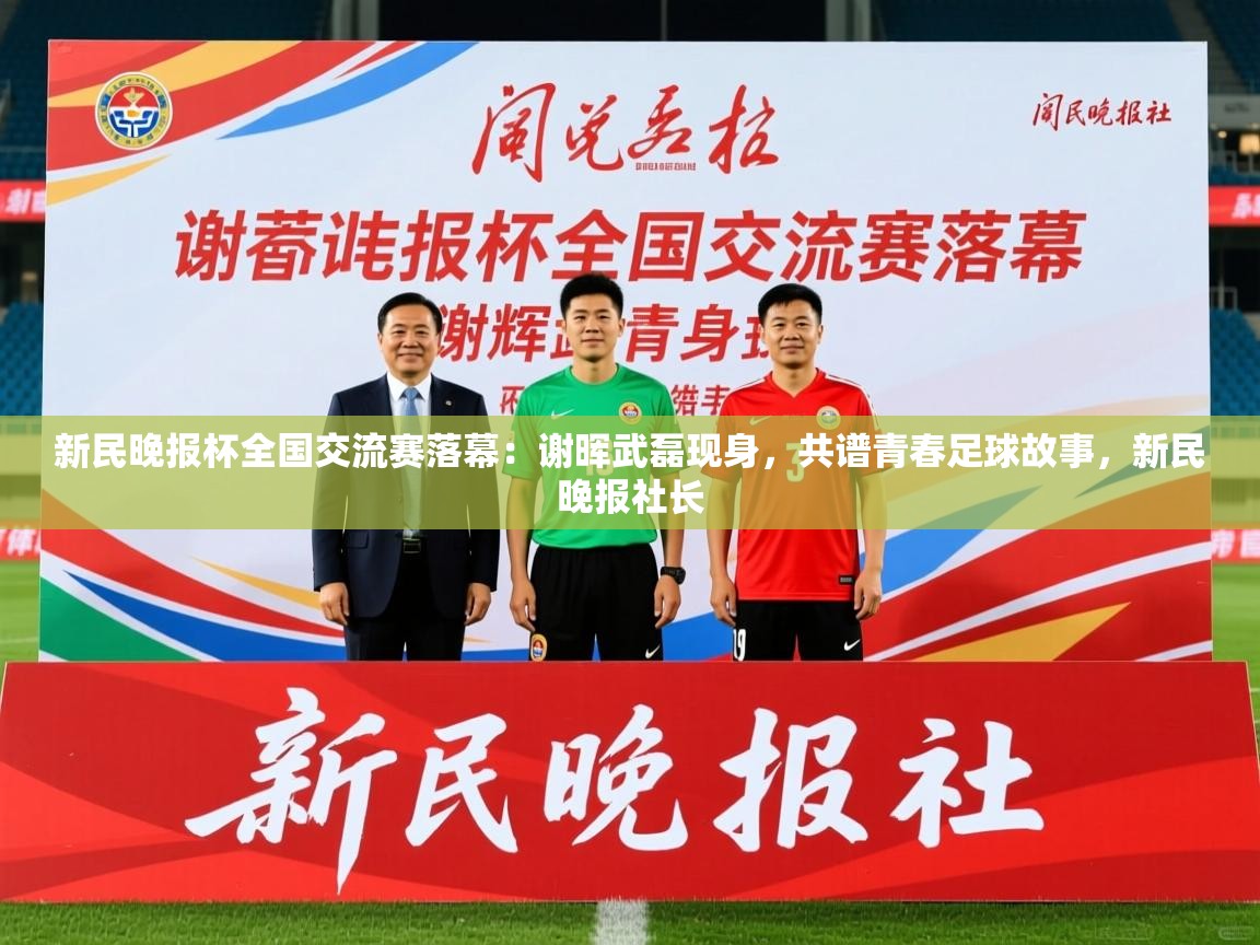 2025九游娱乐app下载新民晚报杯全国交流赛落幕：谢晖武磊现身，共谱青春足球故事，新民晚报社长  第2张