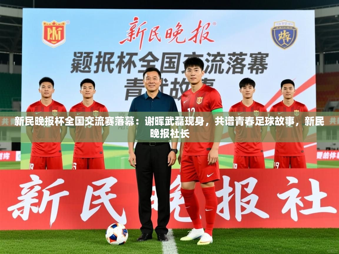 2025九游娱乐app下载新民晚报杯全国交流赛落幕：谢晖武磊现身，共谱青春足球故事，新民晚报社长  第3张