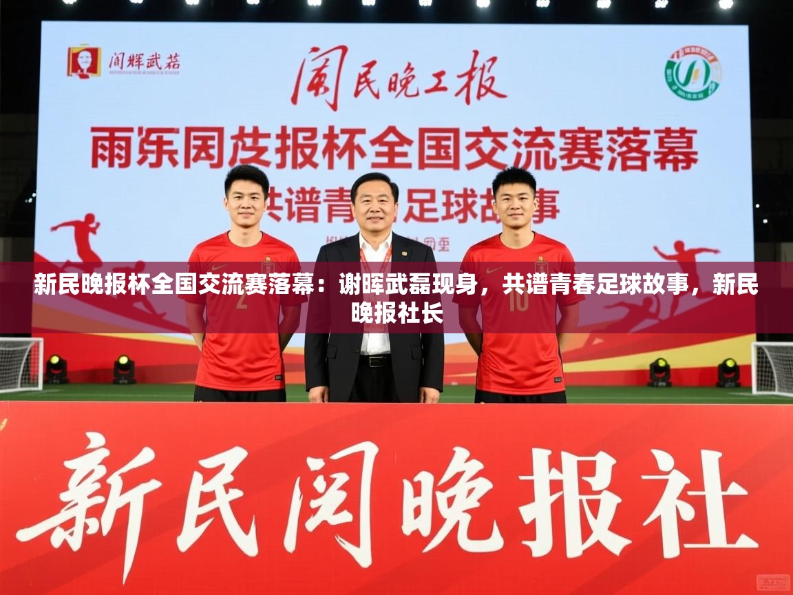 2025九游娱乐app下载新民晚报杯全国交流赛落幕：谢晖武磊现身，共谱青春足球故事，新民晚报社长  第4张