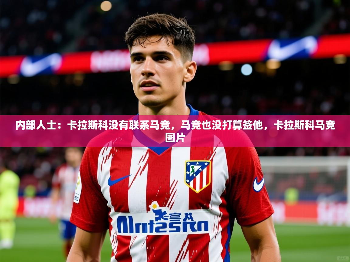 2025九游娱乐网站体验棒内部人士：卡拉斯科没有联系马竞，马竞也没打算签他，卡拉斯科马竞图片  第2张