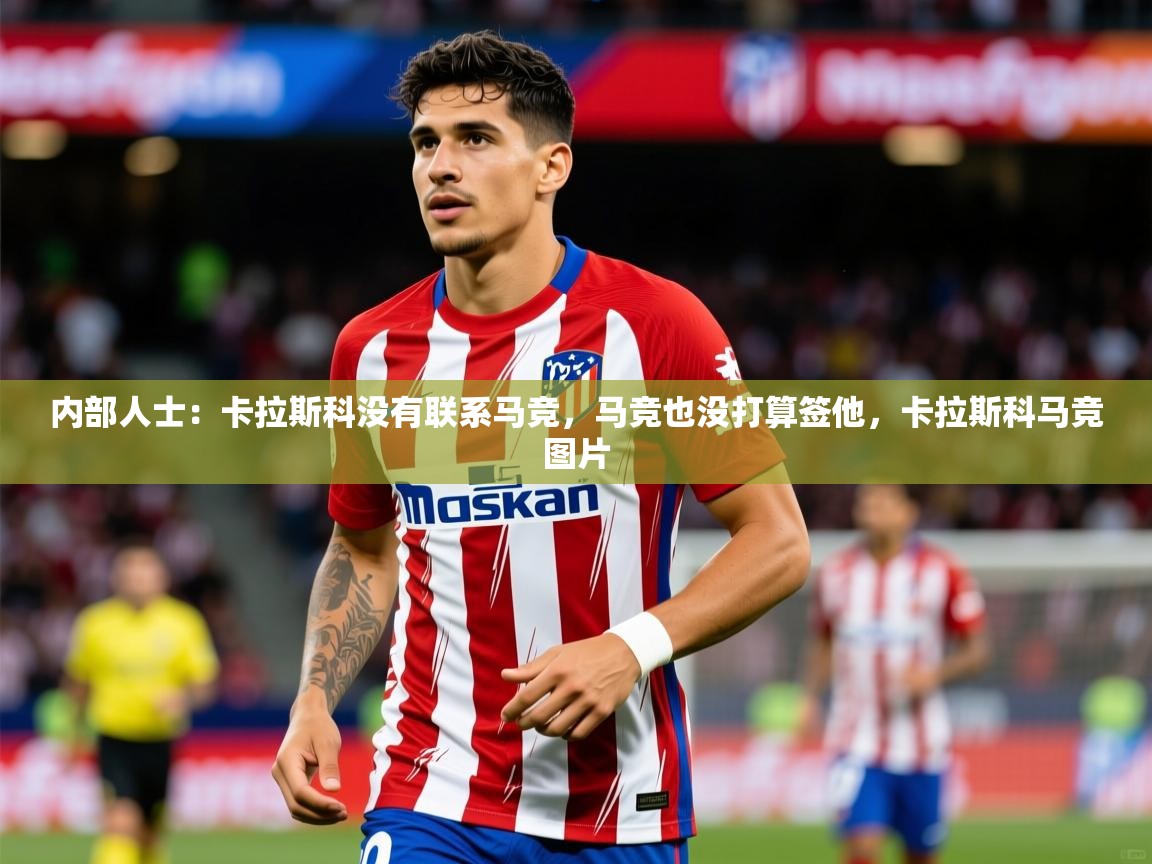 2025九游娱乐网站体验棒内部人士：卡拉斯科没有联系马竞，马竞也没打算签他，卡拉斯科马竞图片  第3张