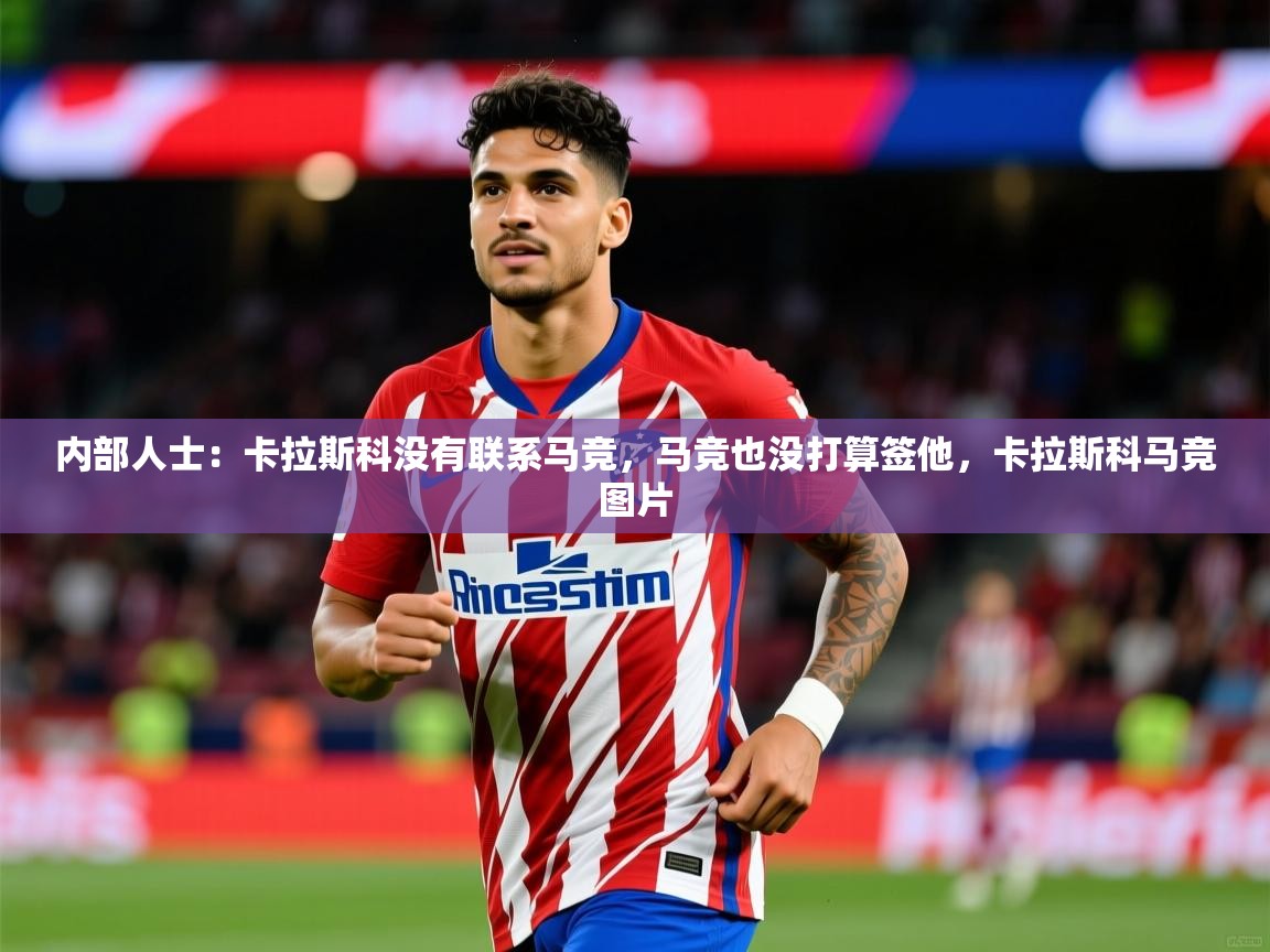 2025九游娱乐网站体验棒内部人士：卡拉斯科没有联系马竞，马竞也没打算签他，卡拉斯科马竞图片  第4张