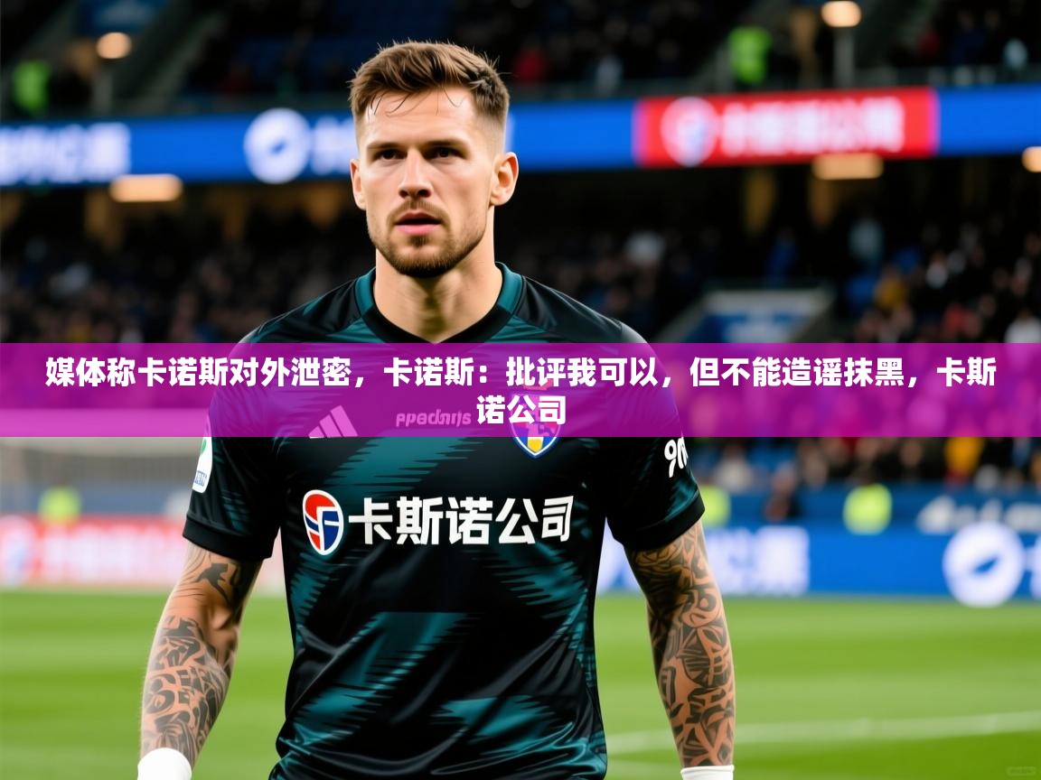 2025九游娱乐体育媒体称卡诺斯对外泄密,卡诺斯:批评我可以,但不能造谣抹黑,卡斯诺公司 第4张