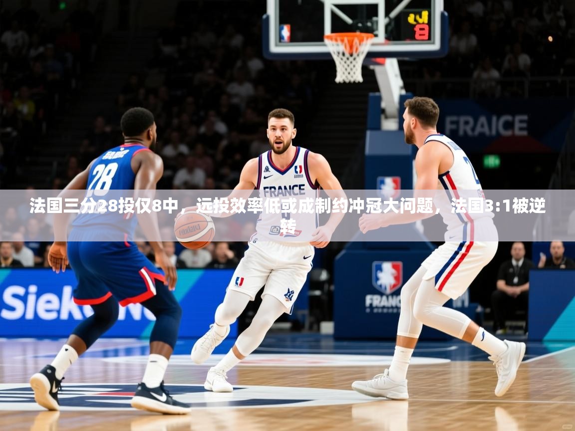 2025九游娱乐(中国)官方网站法国三分28投仅8中，远投效率低或成制约冲冠大问题，法国3:1被逆转  第2张