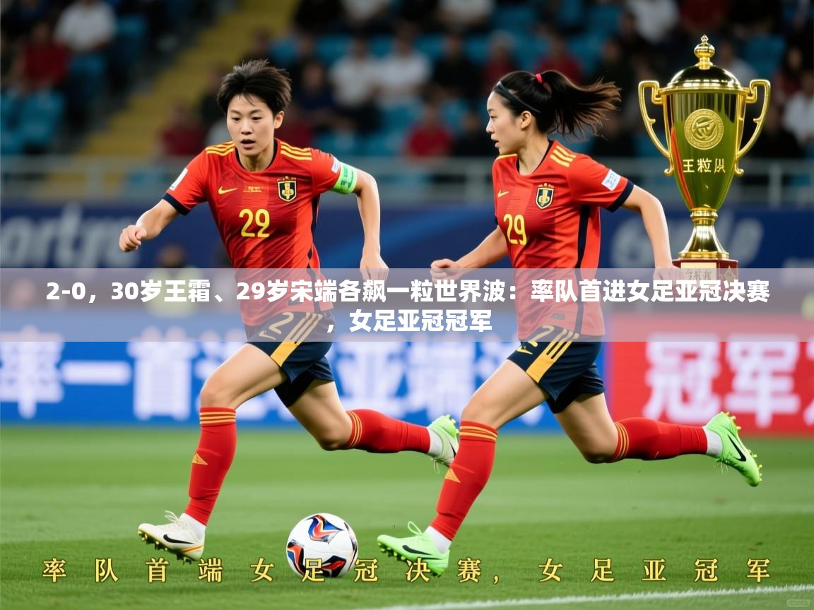 2025九游娱乐app2-0,30岁王霜、29岁宋端各飙一粒世界波:率队首进女足亚冠决赛,女足亚冠冠军 第1张