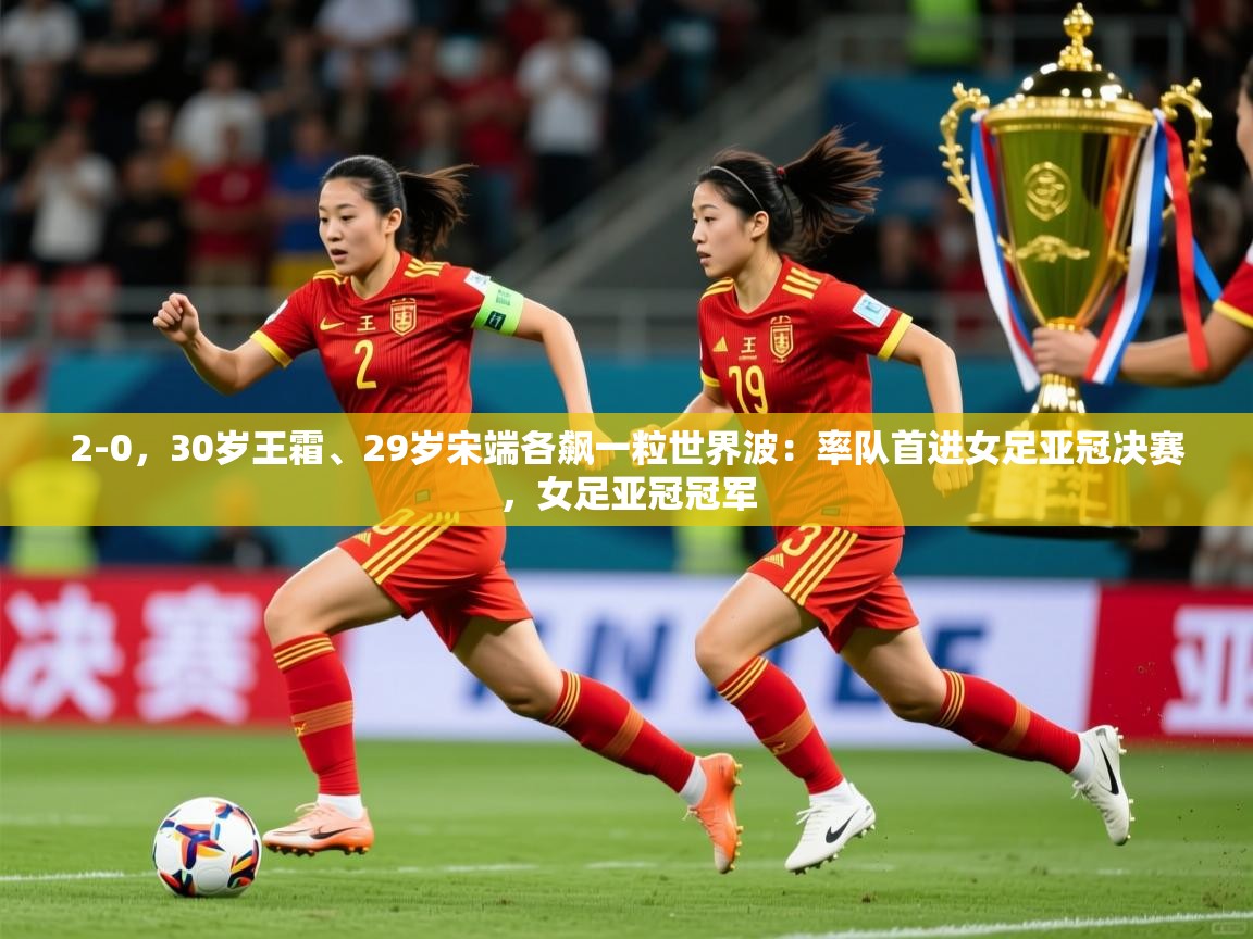 2025九游娱乐app2-0,30岁王霜、29岁宋端各飙一粒世界波:率队首进女足亚冠决赛,女足亚冠冠军 第2张