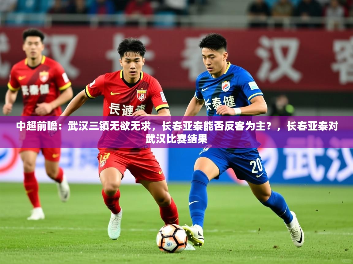 2025九游娱乐app是不莱梅的赞助商中超前瞻:武汉三镇无欲无求,长春亚泰能否反客为主?,长春亚泰对武汉比赛结果 第1张