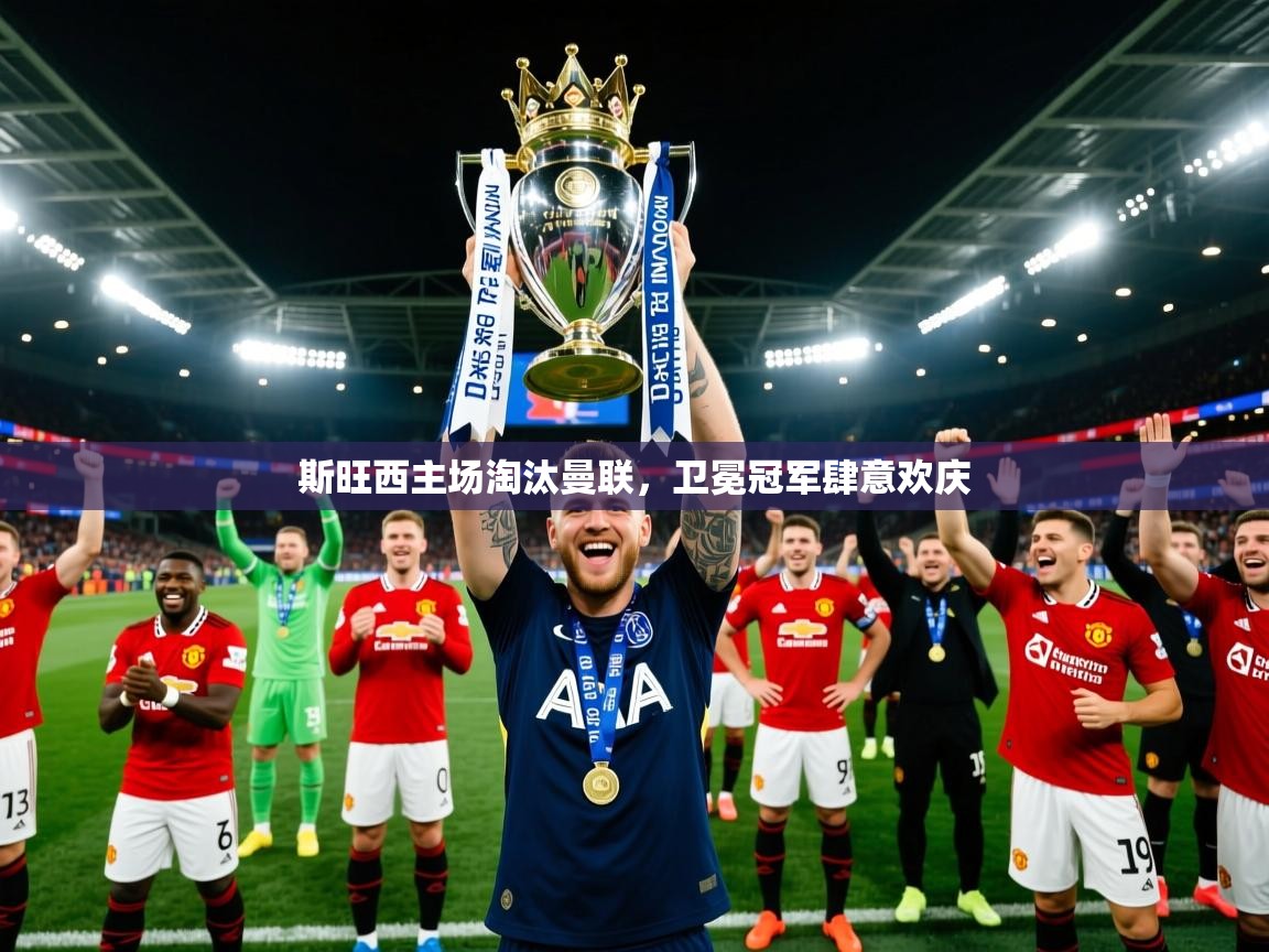 2025九游电子娱乐网站斯旺西主场淘汰曼联，卫冕冠军肆意欢庆  第4张