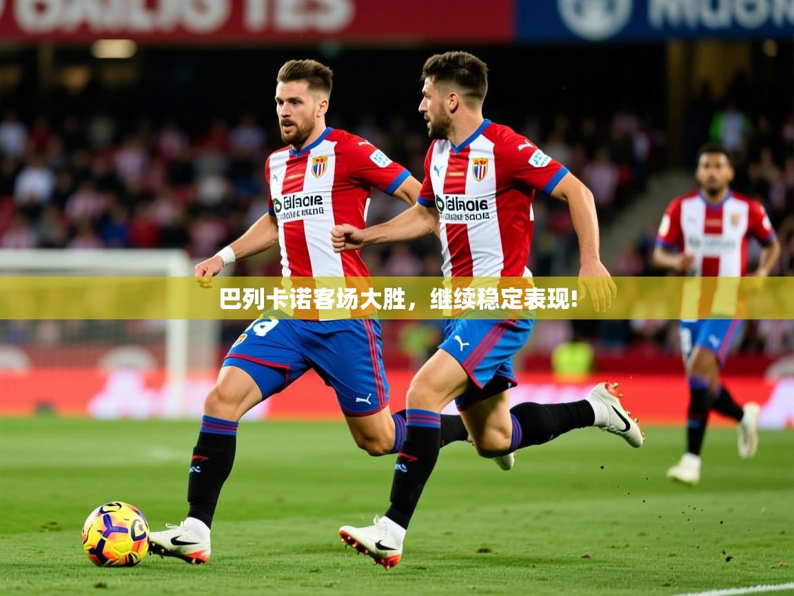 2026九娱游戏官网入口巴列卡诺客场大胜，继续稳定表现!  第4张